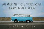 you-know-all-those-things-youve-always-wanted-to-do-you-should-go-do-them
