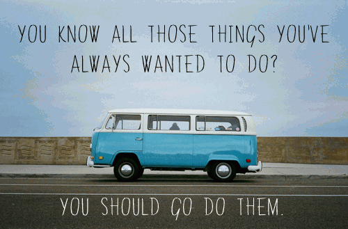 you-know-all-those-things-youve-always-wanted-to-do-you-should-go-do-them